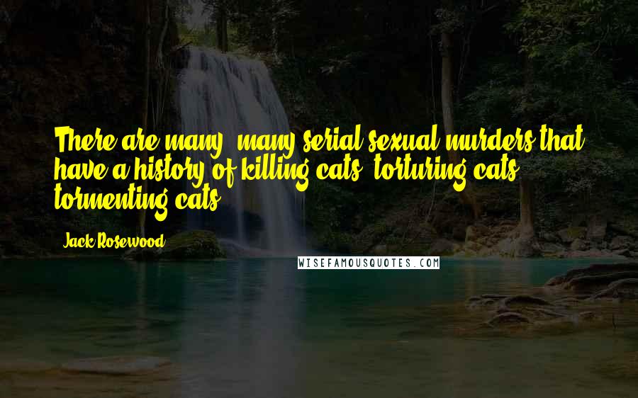 Jack Rosewood Quotes: There are many, many serial sexual murders that have a history of killing cats, torturing cats, tormenting cats,