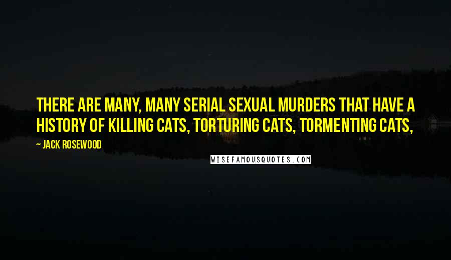 Jack Rosewood Quotes: There are many, many serial sexual murders that have a history of killing cats, torturing cats, tormenting cats,