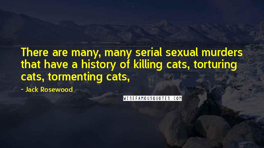 Jack Rosewood Quotes: There are many, many serial sexual murders that have a history of killing cats, torturing cats, tormenting cats,