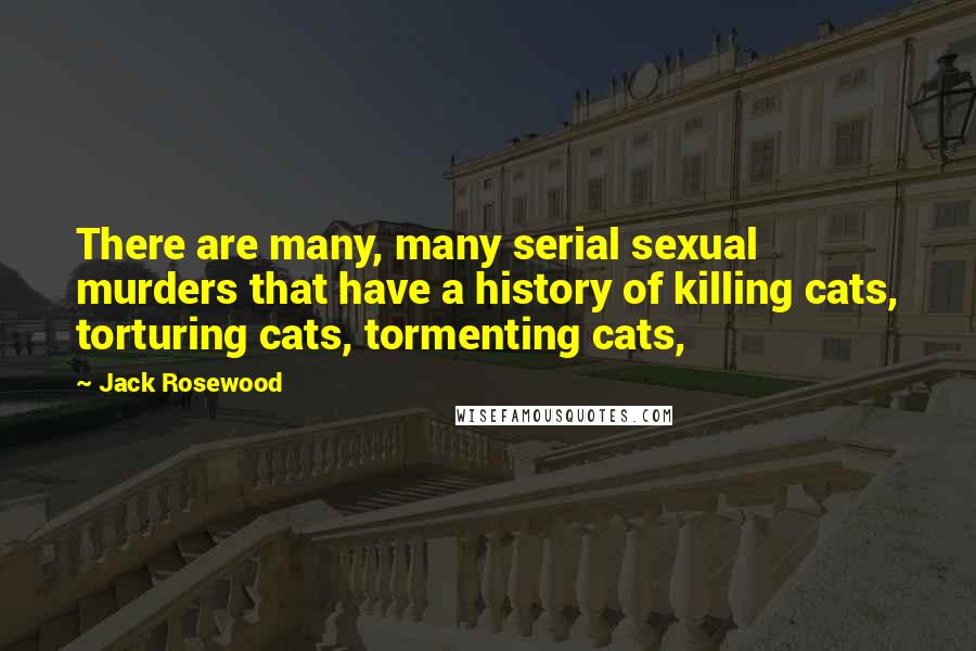 Jack Rosewood Quotes: There are many, many serial sexual murders that have a history of killing cats, torturing cats, tormenting cats,