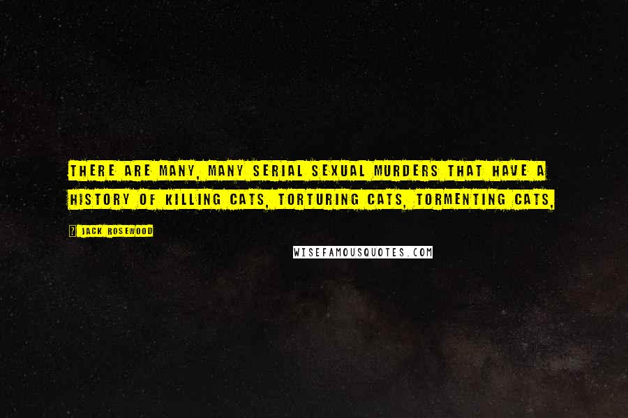 Jack Rosewood Quotes: There are many, many serial sexual murders that have a history of killing cats, torturing cats, tormenting cats,