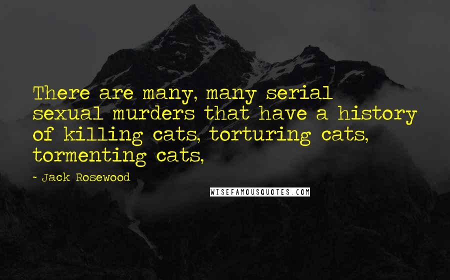 Jack Rosewood Quotes: There are many, many serial sexual murders that have a history of killing cats, torturing cats, tormenting cats,