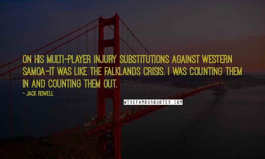 Jack Rowell Quotes: On his multi-player injury substitutions against Western Samoa-It was like the Falklands crisis. I was counting them in and counting them out.