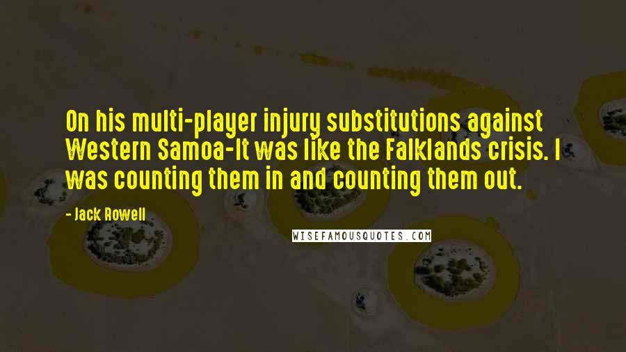 Jack Rowell Quotes: On his multi-player injury substitutions against Western Samoa-It was like the Falklands crisis. I was counting them in and counting them out.
