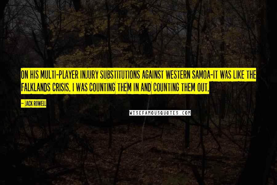 Jack Rowell Quotes: On his multi-player injury substitutions against Western Samoa-It was like the Falklands crisis. I was counting them in and counting them out.