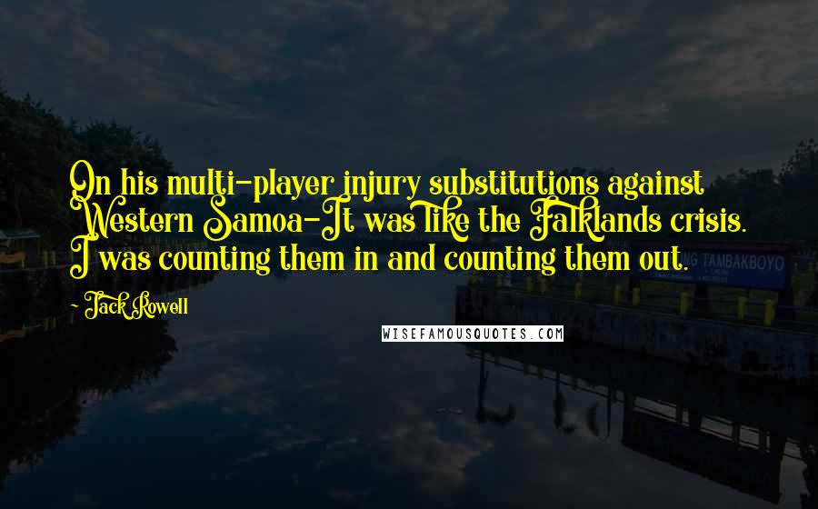 Jack Rowell Quotes: On his multi-player injury substitutions against Western Samoa-It was like the Falklands crisis. I was counting them in and counting them out.