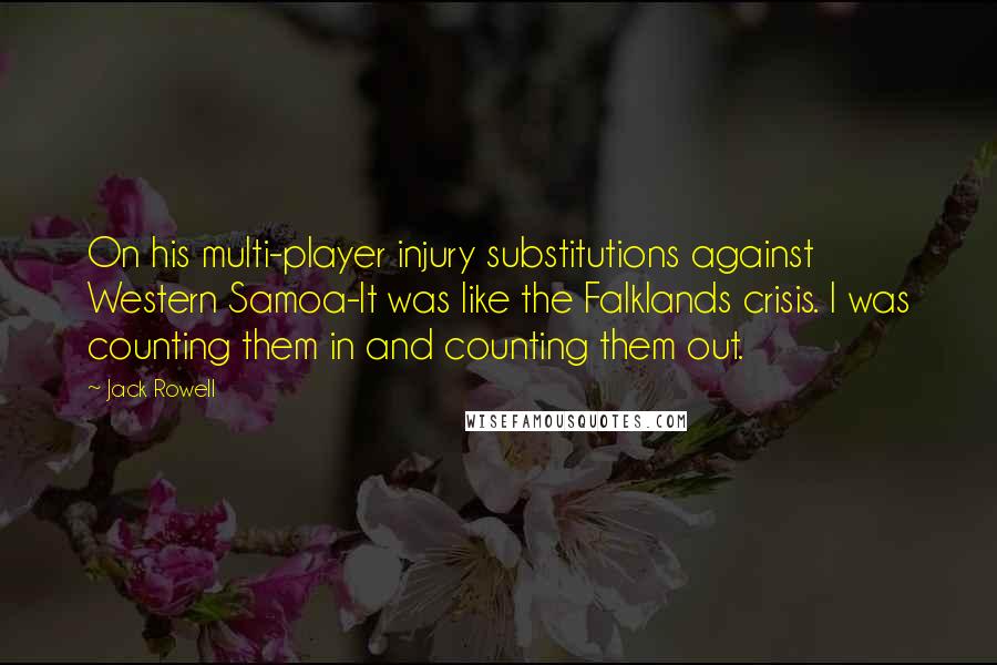Jack Rowell Quotes: On his multi-player injury substitutions against Western Samoa-It was like the Falklands crisis. I was counting them in and counting them out.