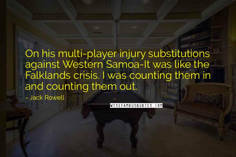 Jack Rowell Quotes: On his multi-player injury substitutions against Western Samoa-It was like the Falklands crisis. I was counting them in and counting them out.
