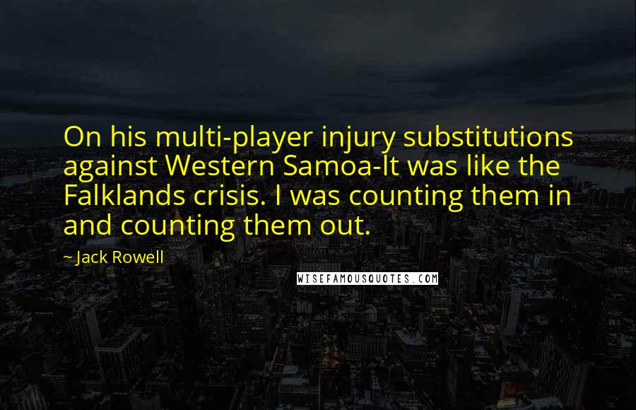 Jack Rowell Quotes: On his multi-player injury substitutions against Western Samoa-It was like the Falklands crisis. I was counting them in and counting them out.