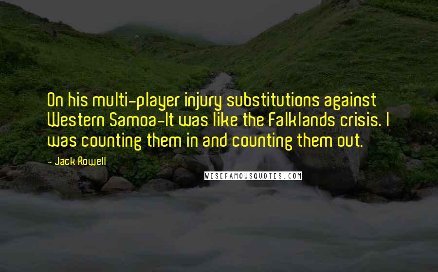 Jack Rowell Quotes: On his multi-player injury substitutions against Western Samoa-It was like the Falklands crisis. I was counting them in and counting them out.