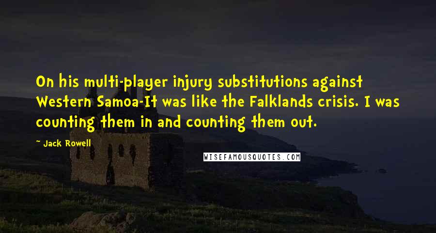 Jack Rowell Quotes: On his multi-player injury substitutions against Western Samoa-It was like the Falklands crisis. I was counting them in and counting them out.