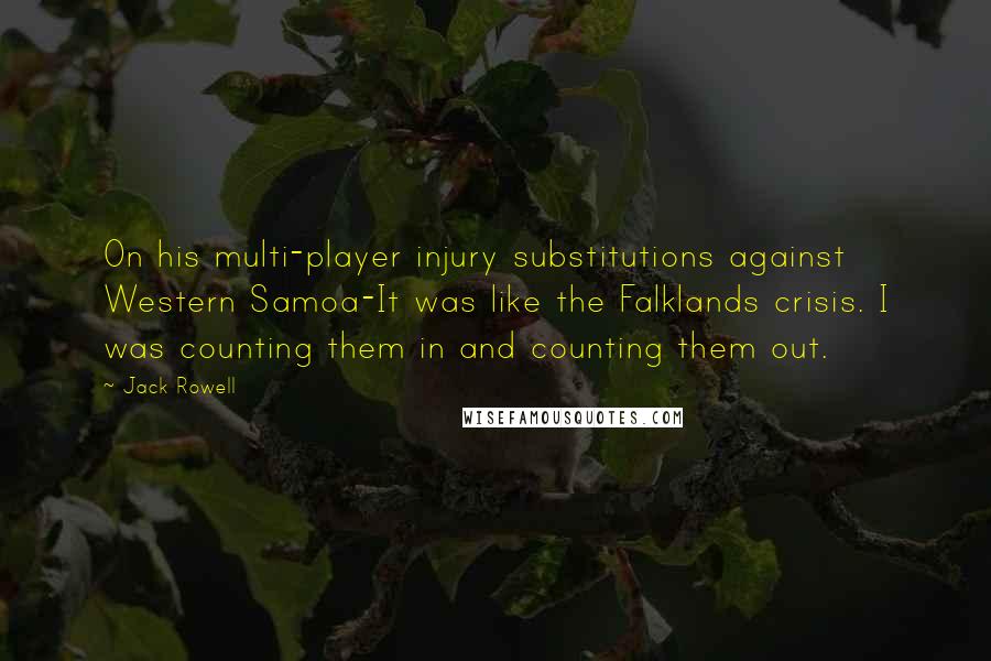 Jack Rowell Quotes: On his multi-player injury substitutions against Western Samoa-It was like the Falklands crisis. I was counting them in and counting them out.