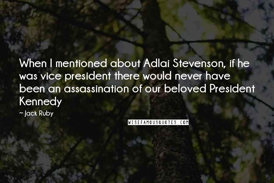 Jack Ruby Quotes: When I mentioned about Adlai Stevenson, if he was vice president there would never have been an assassination of our beloved President Kennedy