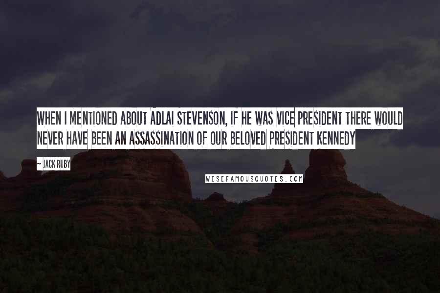 Jack Ruby Quotes: When I mentioned about Adlai Stevenson, if he was vice president there would never have been an assassination of our beloved President Kennedy