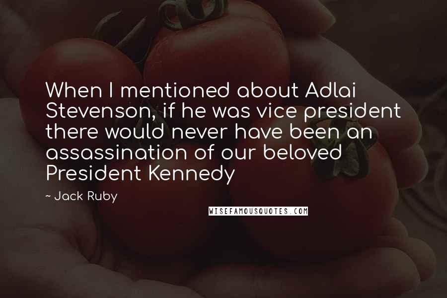 Jack Ruby Quotes: When I mentioned about Adlai Stevenson, if he was vice president there would never have been an assassination of our beloved President Kennedy