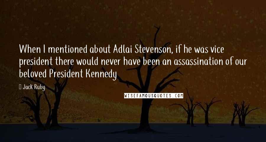 Jack Ruby Quotes: When I mentioned about Adlai Stevenson, if he was vice president there would never have been an assassination of our beloved President Kennedy