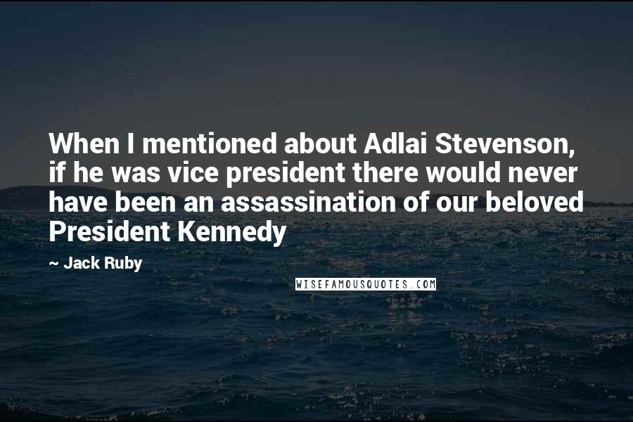 Jack Ruby Quotes: When I mentioned about Adlai Stevenson, if he was vice president there would never have been an assassination of our beloved President Kennedy