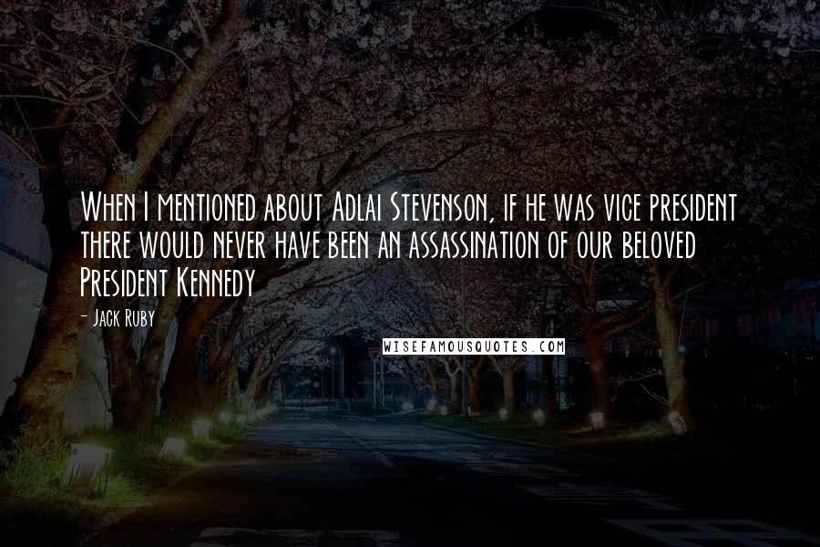 Jack Ruby Quotes: When I mentioned about Adlai Stevenson, if he was vice president there would never have been an assassination of our beloved President Kennedy