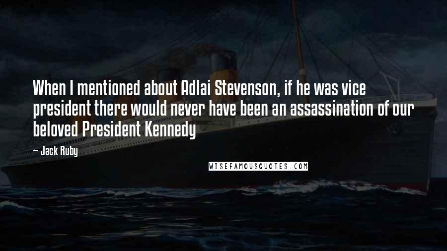 Jack Ruby Quotes: When I mentioned about Adlai Stevenson, if he was vice president there would never have been an assassination of our beloved President Kennedy