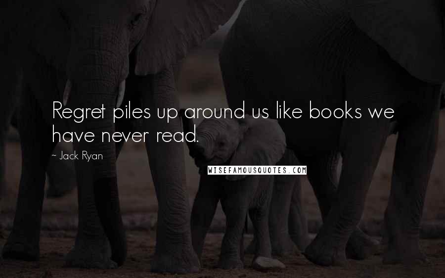 Jack Ryan Quotes: Regret piles up around us like books we have never read.