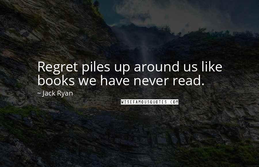 Jack Ryan Quotes: Regret piles up around us like books we have never read.