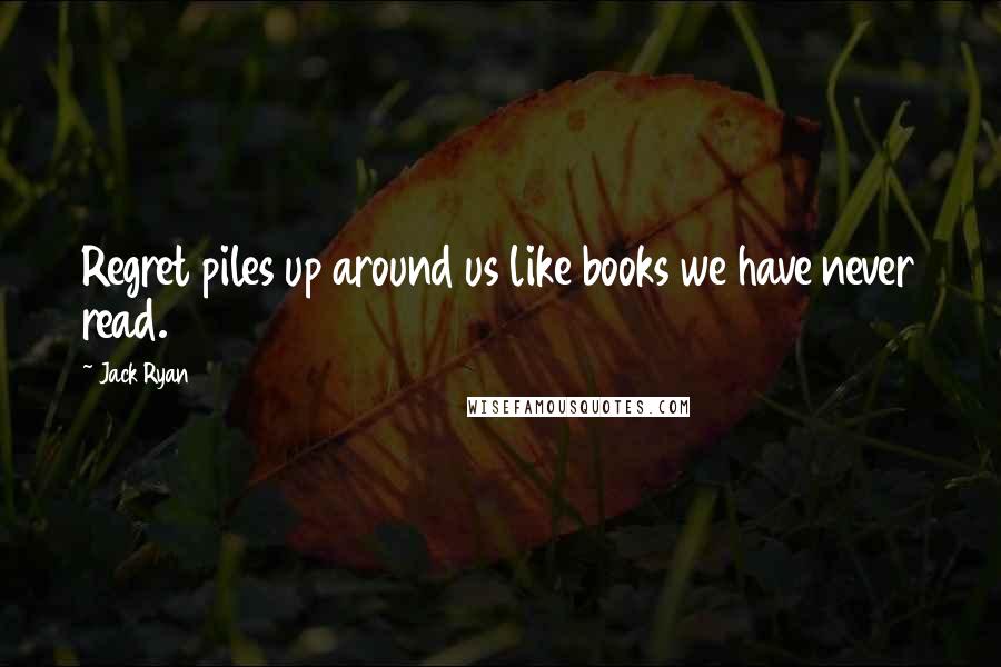 Jack Ryan Quotes: Regret piles up around us like books we have never read.