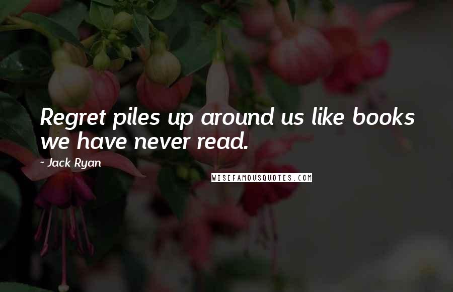 Jack Ryan Quotes: Regret piles up around us like books we have never read.