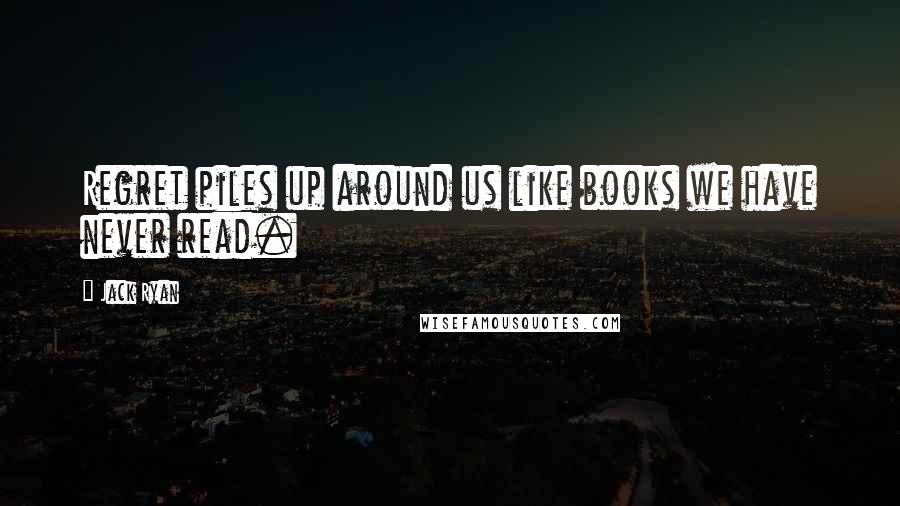 Jack Ryan Quotes: Regret piles up around us like books we have never read.
