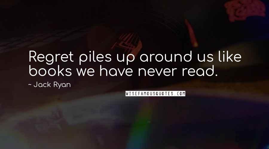 Jack Ryan Quotes: Regret piles up around us like books we have never read.