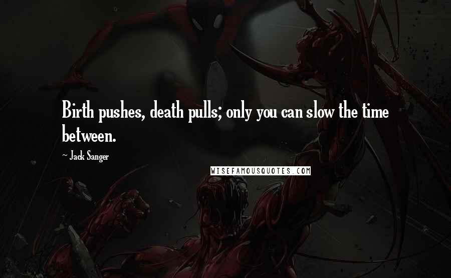 Jack Sanger Quotes: Birth pushes, death pulls; only you can slow the time between.