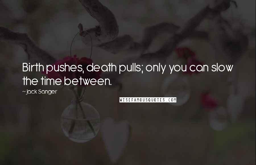 Jack Sanger Quotes: Birth pushes, death pulls; only you can slow the time between.