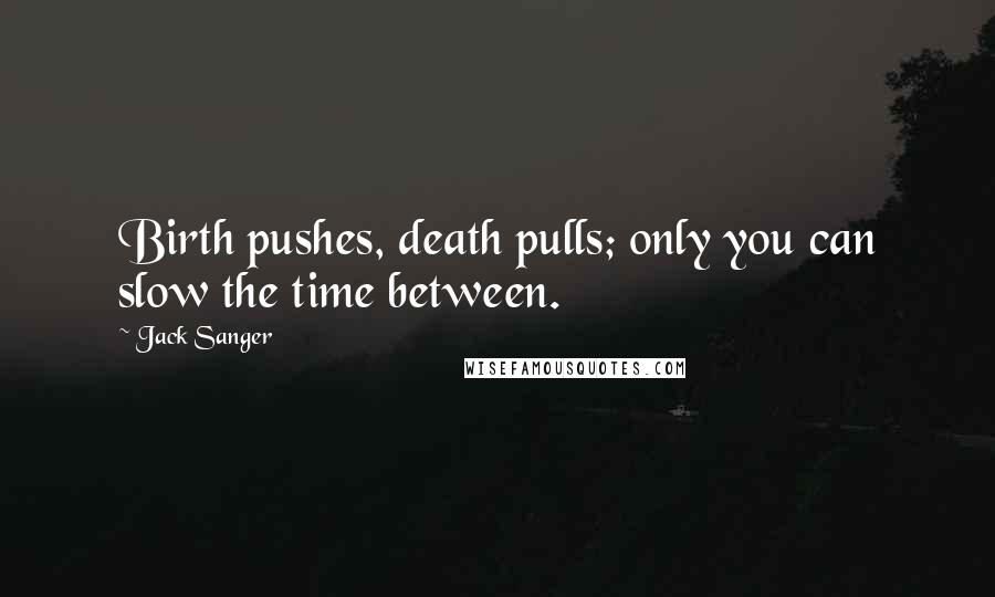 Jack Sanger Quotes: Birth pushes, death pulls; only you can slow the time between.