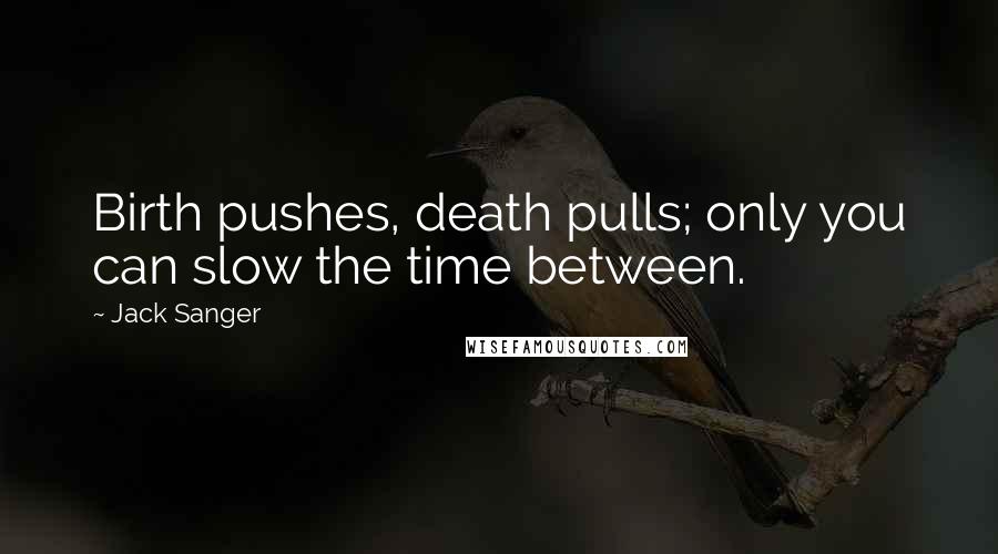 Jack Sanger Quotes: Birth pushes, death pulls; only you can slow the time between.
