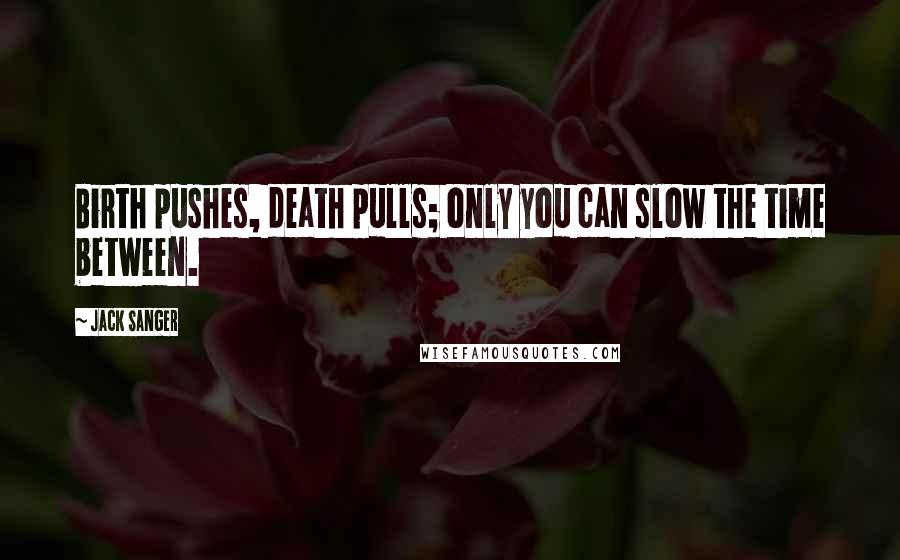 Jack Sanger Quotes: Birth pushes, death pulls; only you can slow the time between.