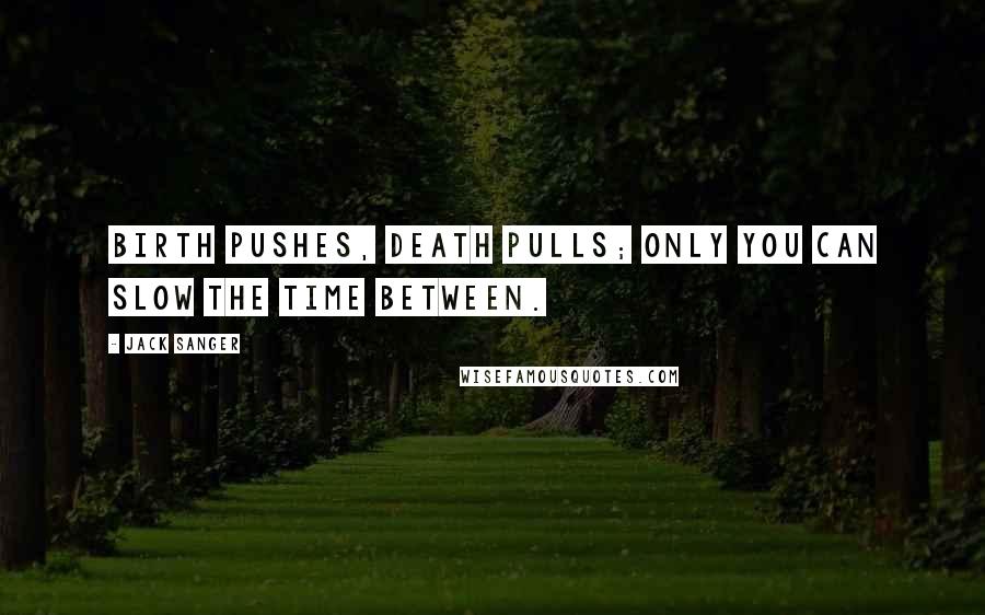 Jack Sanger Quotes: Birth pushes, death pulls; only you can slow the time between.