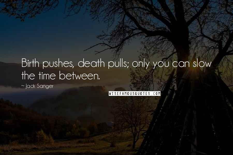 Jack Sanger Quotes: Birth pushes, death pulls; only you can slow the time between.