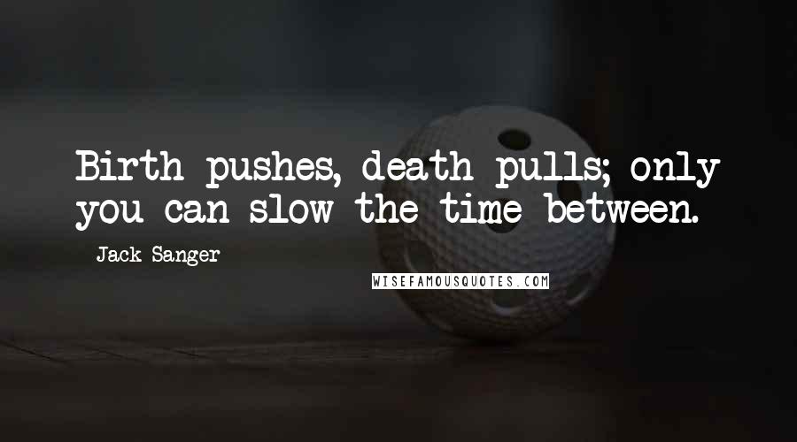 Jack Sanger Quotes: Birth pushes, death pulls; only you can slow the time between.