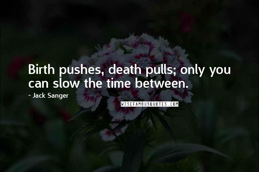 Jack Sanger Quotes: Birth pushes, death pulls; only you can slow the time between.