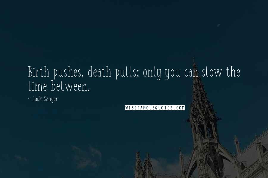 Jack Sanger Quotes: Birth pushes, death pulls; only you can slow the time between.