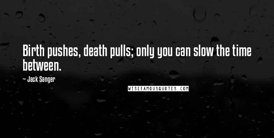 Jack Sanger Quotes: Birth pushes, death pulls; only you can slow the time between.