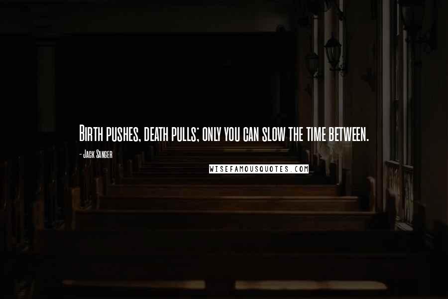 Jack Sanger Quotes: Birth pushes, death pulls; only you can slow the time between.