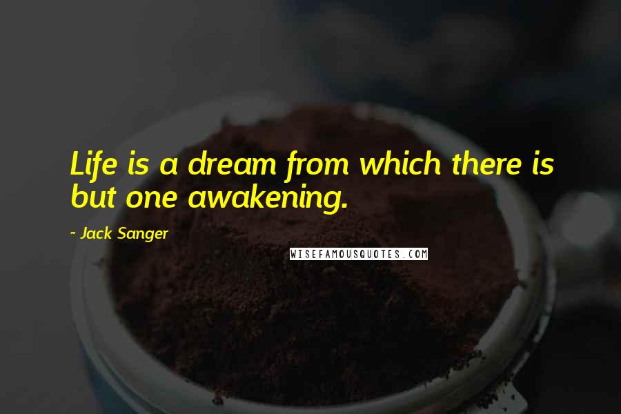 Jack Sanger Quotes: Life is a dream from which there is but one awakening.