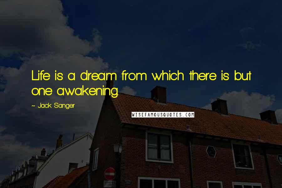 Jack Sanger Quotes: Life is a dream from which there is but one awakening.