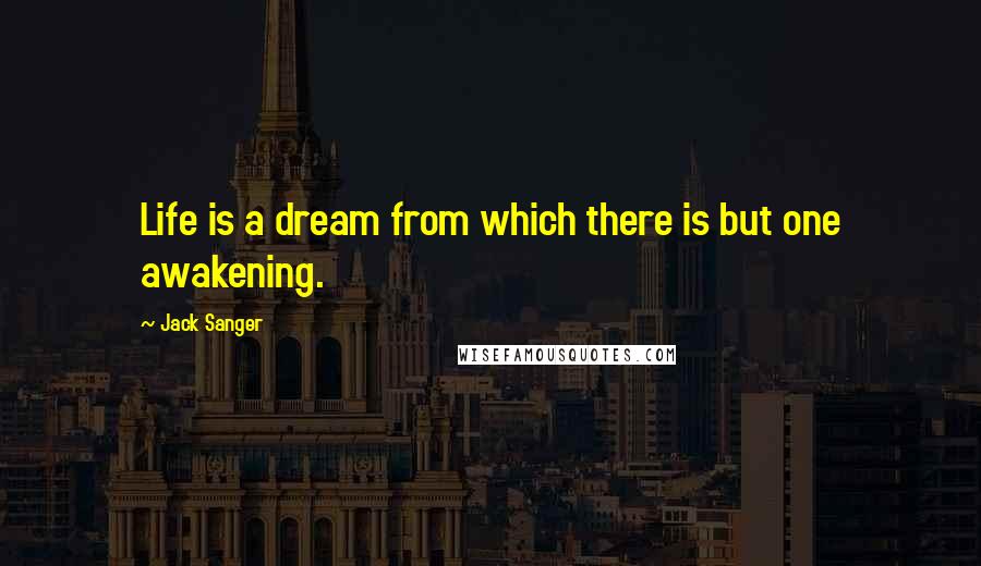 Jack Sanger Quotes: Life is a dream from which there is but one awakening.