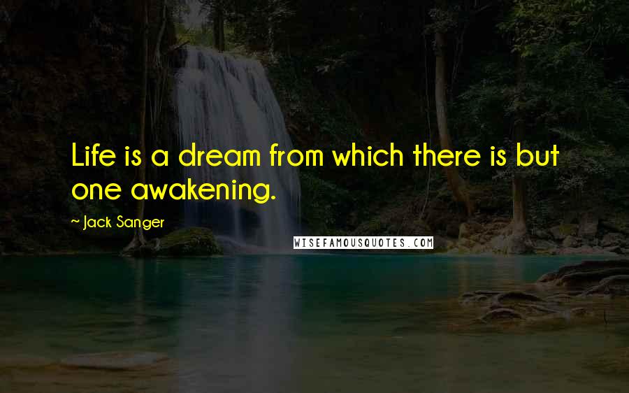 Jack Sanger Quotes: Life is a dream from which there is but one awakening.