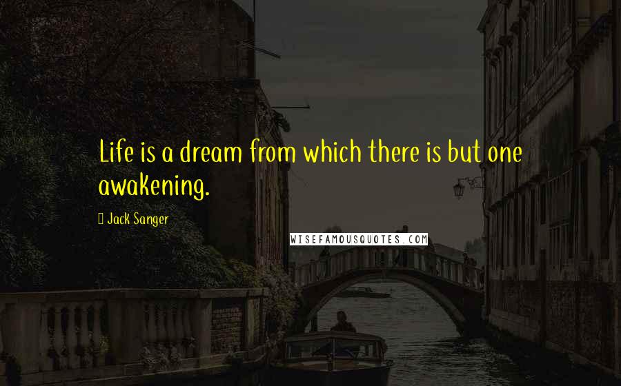 Jack Sanger Quotes: Life is a dream from which there is but one awakening.