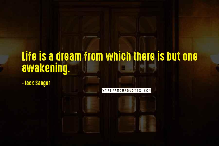 Jack Sanger Quotes: Life is a dream from which there is but one awakening.