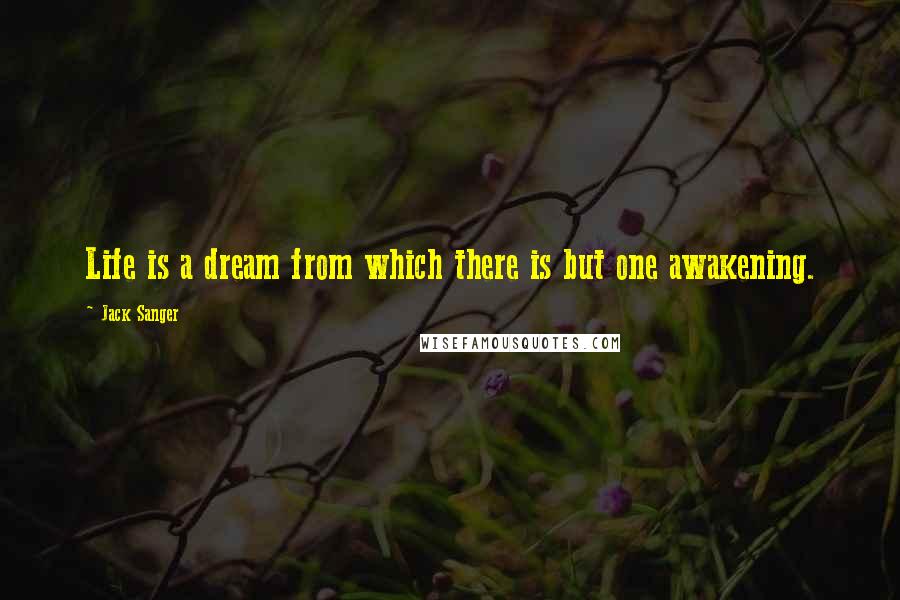 Jack Sanger Quotes: Life is a dream from which there is but one awakening.