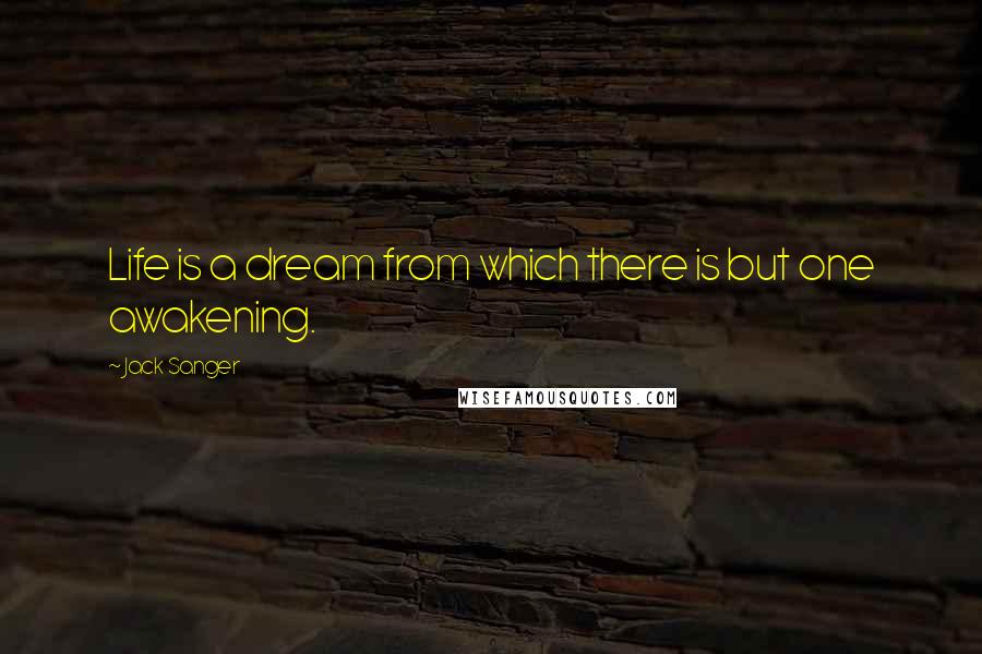 Jack Sanger Quotes: Life is a dream from which there is but one awakening.