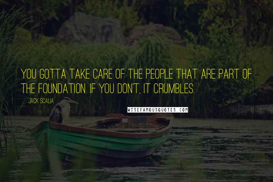 Jack Scalia Quotes: You gotta take care of the people that are part of the foundation. If you don't, it crumbles.